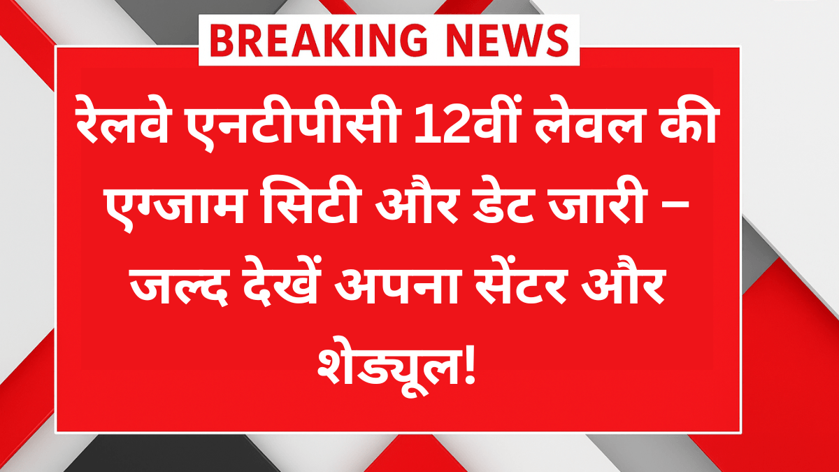 Railway NTPC 12वीं लेवल 2025 परीक्षा सिटी और डेट जारी – ऐसे देखें सेंटर डिटेल्स
